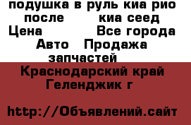 подушка в руль киа рио 3 после 2015. киа сеед › Цена ­ 8 000 - Все города Авто » Продажа запчастей   . Краснодарский край,Геленджик г.